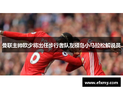 曼联主帅欧少将出任步行者队友颀岛小马拉松解说员